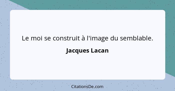 Le moi se construit à l'image du semblable.... - Jacques Lacan