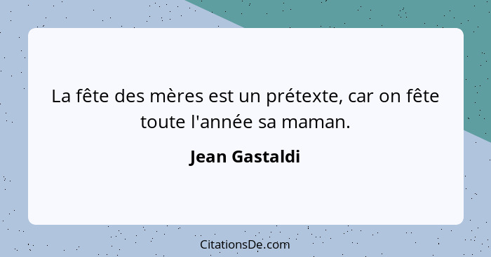 La fête des mères est un prétexte, car on fête toute l'année sa maman.... - Jean Gastaldi