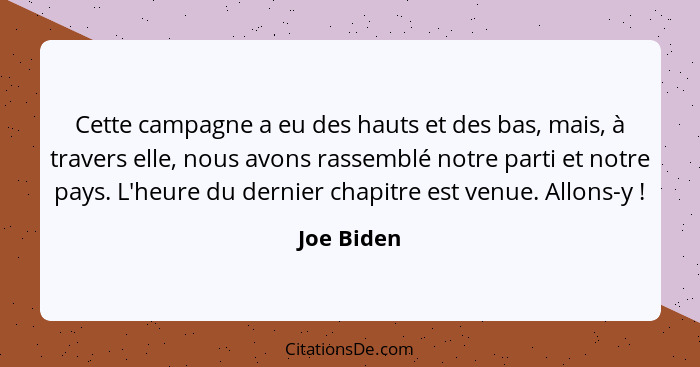 Cette campagne a eu des hauts et des bas, mais, à travers elle, nous avons rassemblé notre parti et notre pays. L'heure du dernier chapitr... - Joe Biden