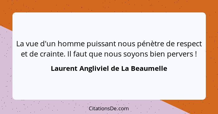 La vue d'un homme puissant nous pénètre de respect et de crainte. Il faut que nous soyons bien pervers !... - Laurent Angliviel de La Beaumelle