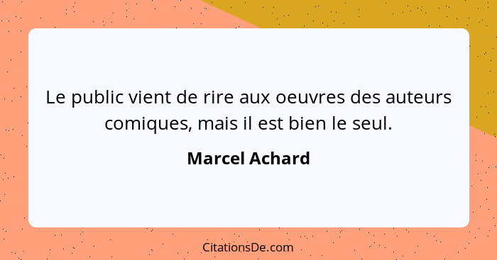 Le public vient de rire aux oeuvres des auteurs comiques, mais il est bien le seul.... - Marcel Achard