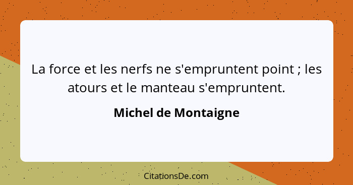 La force et les nerfs ne s'empruntent point ; les atours et le manteau s'empruntent.... - Michel de Montaigne