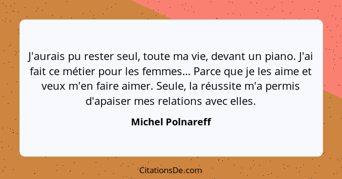 J'aurais pu rester seul, toute ma vie, devant un piano. J'ai fait ce métier pour les femmes… Parce que je les aime et veux m'en fai... - Michel Polnareff