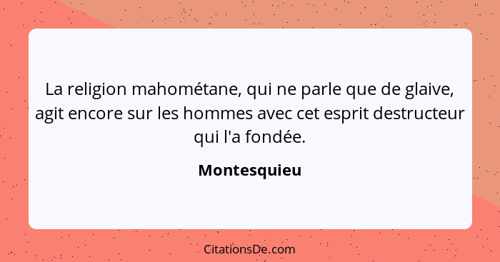 La religion mahométane, qui ne parle que de glaive, agit encore sur les hommes avec cet esprit destructeur qui l'a fondée.... - Montesquieu