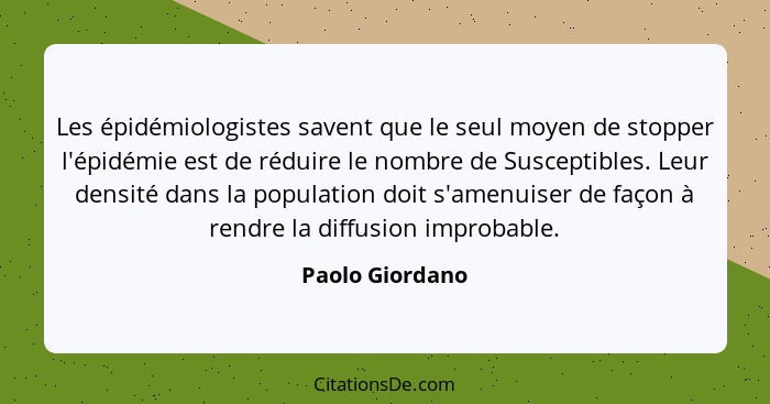 Les épidémiologistes savent que le seul moyen de stopper l'épidémie est de réduire le nombre de Susceptibles. Leur densité dans la po... - Paolo Giordano