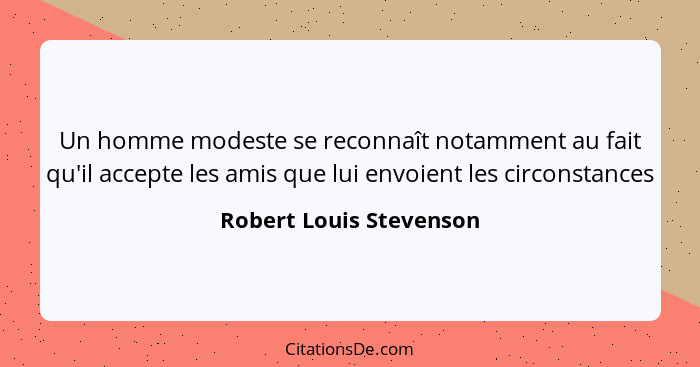 Un homme modeste se reconnaît notamment au fait qu'il accepte les amis que lui envoient les circonstances... - Robert Louis Stevenson