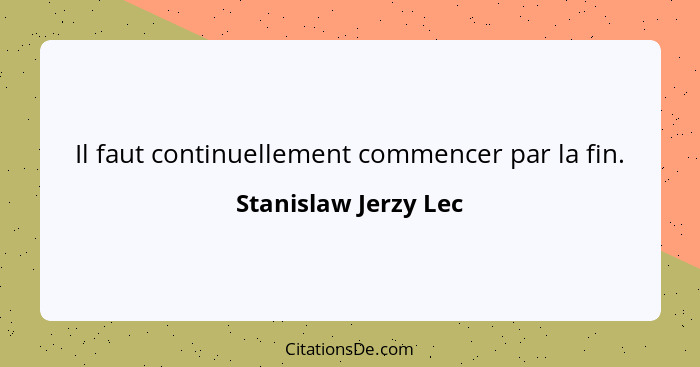 Il faut continuellement commencer par la fin.... - Stanislaw Jerzy Lec