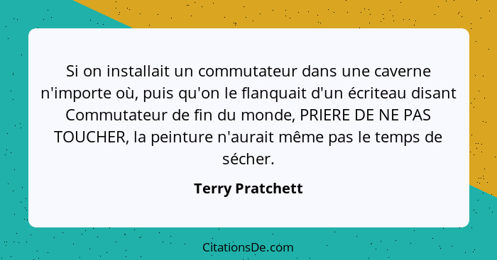 Si on installait un commutateur dans une caverne n'importe où, puis qu'on le flanquait d'un écriteau disant Commutateur de fin du mo... - Terry Pratchett