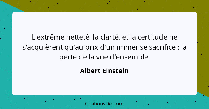 L'extrême netteté, la clarté, et la certitude ne s'acquièrent qu'au prix d'un immense sacrifice : la perte de la vue d'ensemble... - Albert Einstein