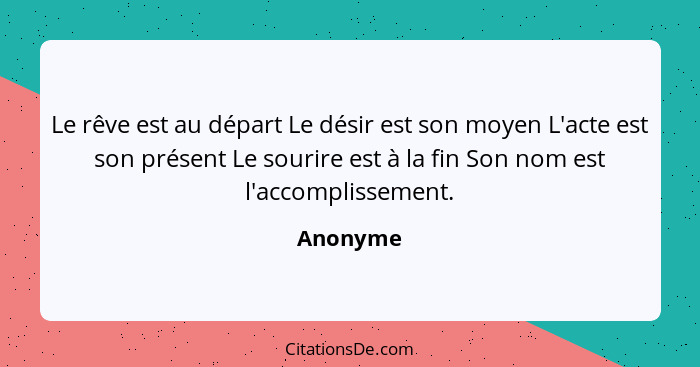 Le rêve est au départ Le désir est son moyen L'acte est son présent Le sourire est à la fin Son nom est l'accomplissement.... - Anonyme