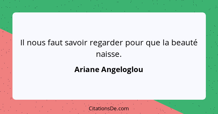 Il nous faut savoir regarder pour que la beauté naisse.... - Ariane Angeloglou