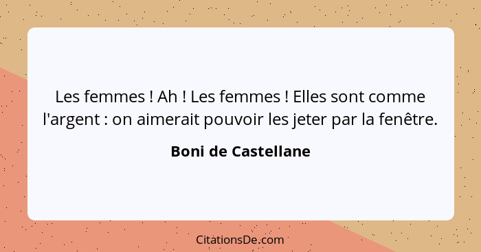 Les femmes ! Ah ! Les femmes ! Elles sont comme l'argent : on aimerait pouvoir les jeter par la fenêtre.... - Boni de Castellane