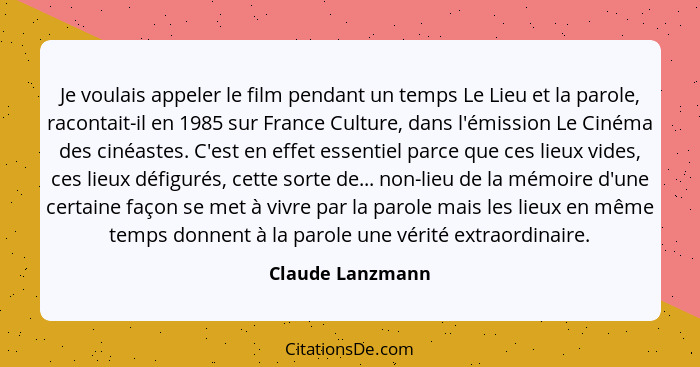 Je voulais appeler le film pendant un temps Le Lieu et la parole, racontait-il en 1985 sur France Culture, dans l'émission Le Cinéma... - Claude Lanzmann