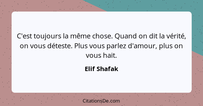 C'est toujours la même chose. Quand on dit la vérité, on vous déteste. Plus vous parlez d'amour, plus on vous hait.... - Elif Shafak