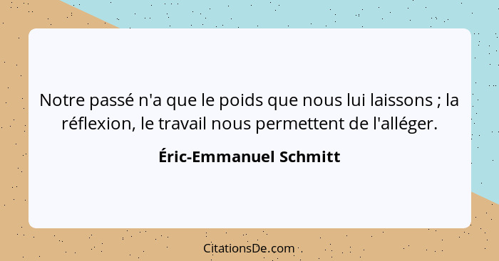 Notre passé n'a que le poids que nous lui laissons ; la réflexion, le travail nous permettent de l'alléger.... - Éric-Emmanuel Schmitt