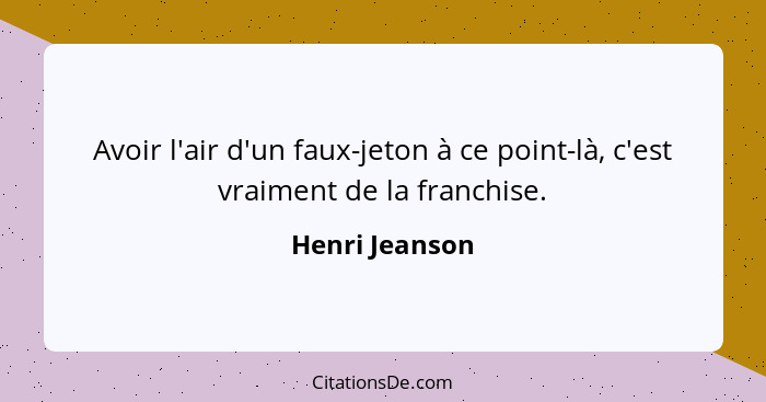 Avoir l'air d'un faux-jeton à ce point-là, c'est vraiment de la franchise.... - Henri Jeanson