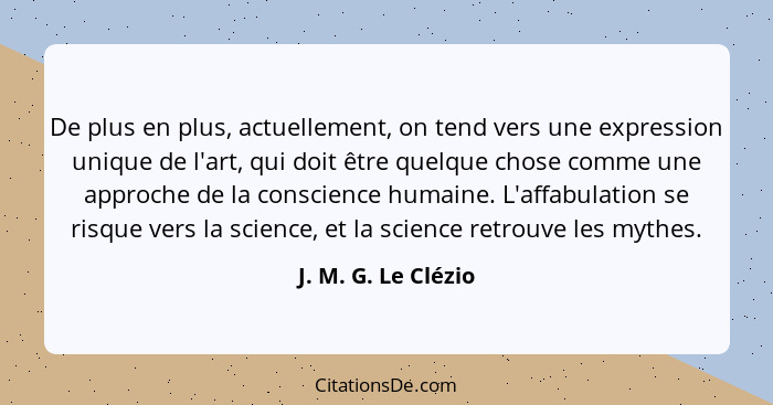 De plus en plus, actuellement, on tend vers une expression unique de l'art, qui doit être quelque chose comme une approche de la... - J. M. G. Le Clézio