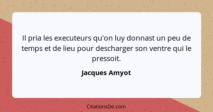 Il pria les executeurs qu'on luy donnast un peu de temps et de lieu pour descharger son ventre qui le pressoit.... - Jacques Amyot