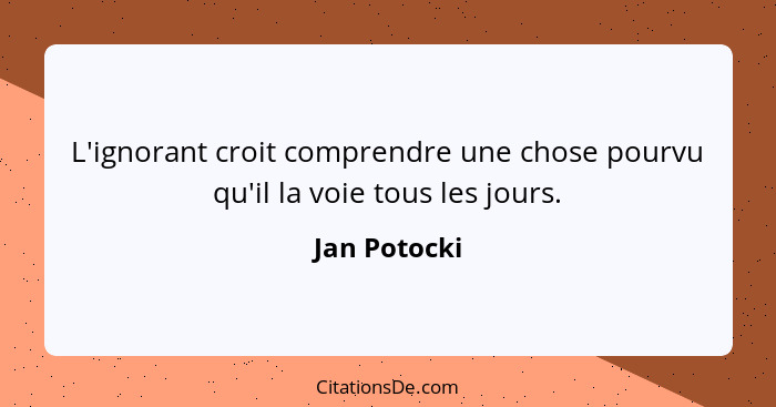 L'ignorant croit comprendre une chose pourvu qu'il la voie tous les jours.... - Jan Potocki