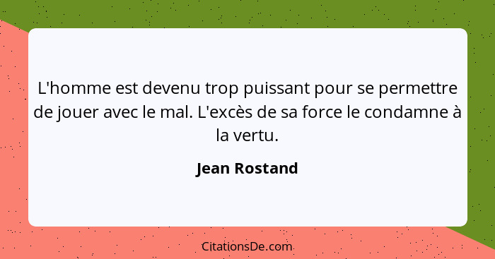 L'homme est devenu trop puissant pour se permettre de jouer avec le mal. L'excès de sa force le condamne à la vertu.... - Jean Rostand