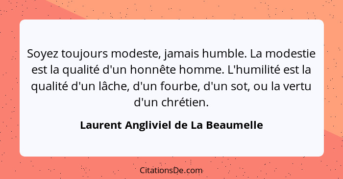 Soyez toujours modeste, jamais humble. La modestie est la qualité d'un honnête homme. L'humilité est la qualité d'... - Laurent Angliviel de La Beaumelle