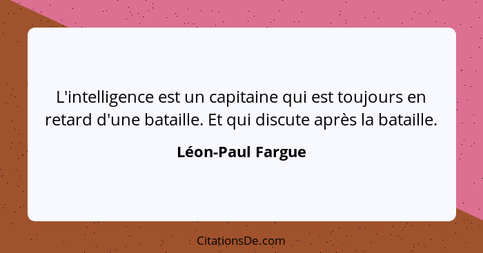 L'intelligence est un capitaine qui est toujours en retard d'une bataille. Et qui discute après la bataille.... - Léon-Paul Fargue