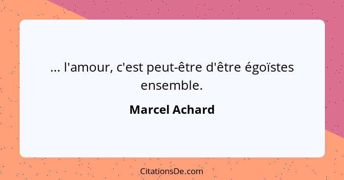 ... l'amour, c'est peut-être d'être égoïstes ensemble.... - Marcel Achard