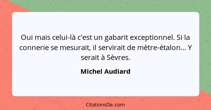 Oui mais celui-là c'est un gabarit exceptionnel. Si la connerie se mesurait, il servirait de mètre-étalon... Y serait à Sèvres.... - Michel Audiard