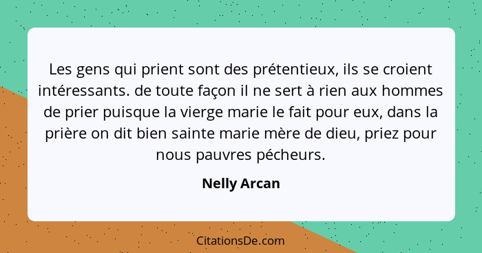 Les gens qui prient sont des prétentieux, ils se croient intéressants. de toute façon il ne sert à rien aux hommes de prier puisque la v... - Nelly Arcan