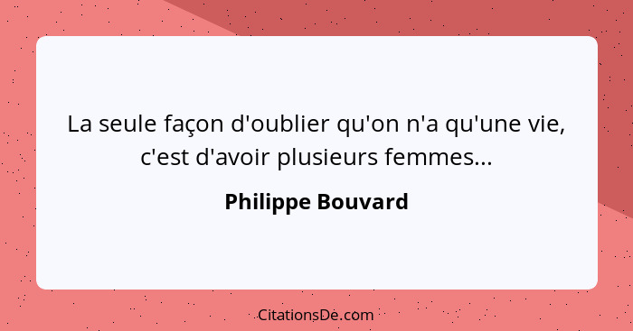 La seule façon d'oublier qu'on n'a qu'une vie, c'est d'avoir plusieurs femmes...... - Philippe Bouvard