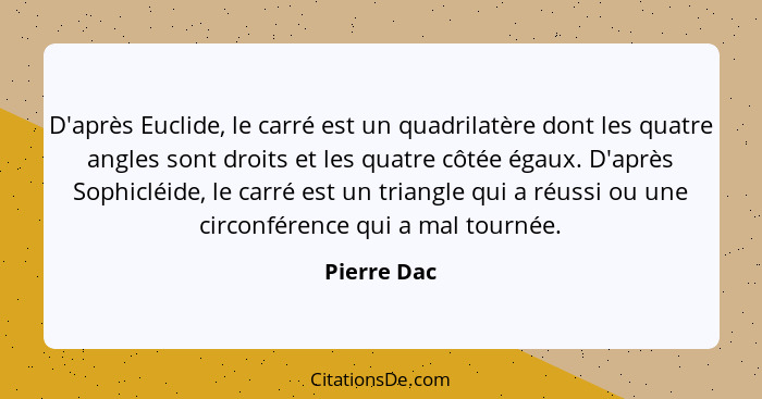 D'après Euclide, le carré est un quadrilatère dont les quatre angles sont droits et les quatre côtée égaux. D'après Sophicléide, le carré... - Pierre Dac