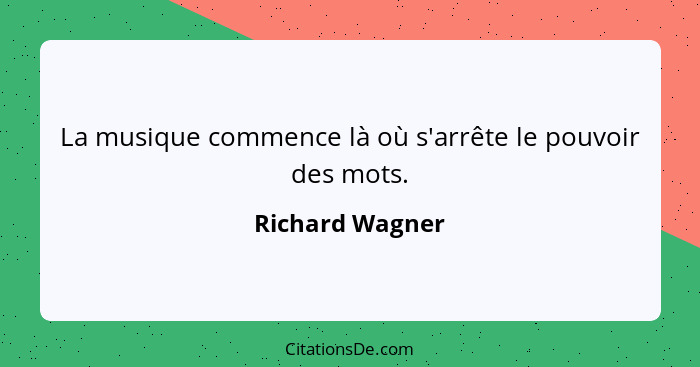 La musique commence là où s'arrête le pouvoir des mots.... - Richard Wagner