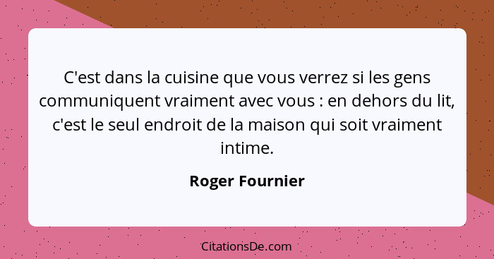 C'est dans la cuisine que vous verrez si les gens communiquent vraiment avec vous : en dehors du lit, c'est le seul endroit de l... - Roger Fournier