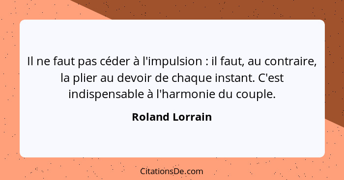 Il ne faut pas céder à l'impulsion : il faut, au contraire, la plier au devoir de chaque instant. C'est indispensable à l'harmon... - Roland Lorrain