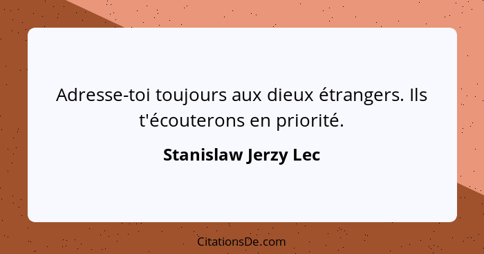 Adresse-toi toujours aux dieux étrangers. Ils t'écouterons en priorité.... - Stanislaw Jerzy Lec