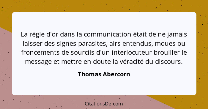 La règle d'or dans la communication était de ne jamais laisser des signes parasites, airs entendus, moues ou froncements de sourcils... - Thomas Abercorn