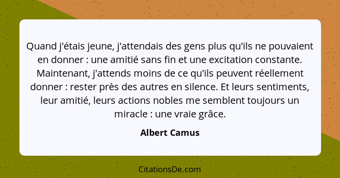 Quand j'étais jeune, j'attendais des gens plus qu'ils ne pouvaient en donner : une amitié sans fin et une excitation constante. Ma... - Albert Camus