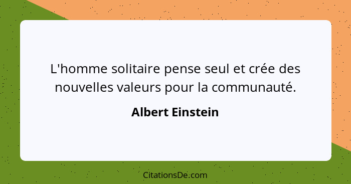 L'homme solitaire pense seul et crée des nouvelles valeurs pour la communauté.... - Albert Einstein