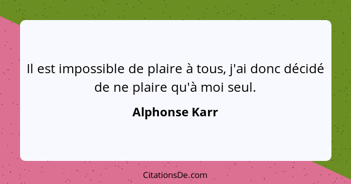 Il est impossible de plaire à tous, j'ai donc décidé de ne plaire qu'à moi seul.... - Alphonse Karr