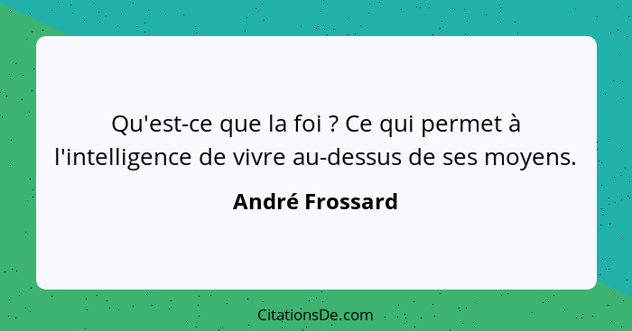 Qu'est-ce que la foi ? Ce qui permet à l'intelligence de vivre au-dessus de ses moyens.... - André Frossard