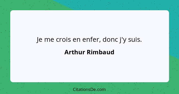 Je me crois en enfer, donc j'y suis.... - Arthur Rimbaud