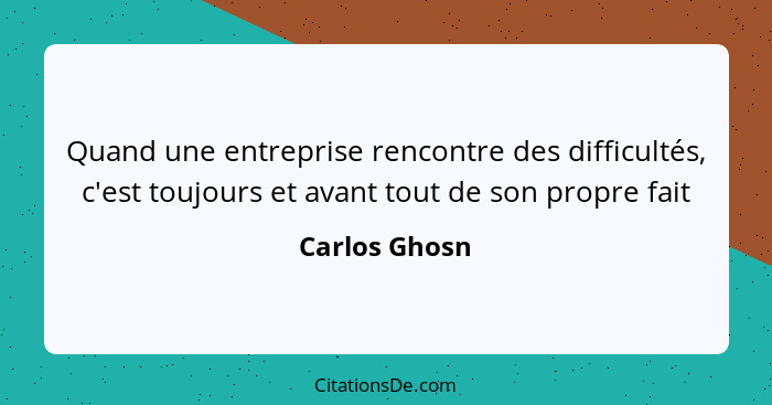 Quand une entreprise rencontre des difficultés, c'est toujours et avant tout de son propre fait... - Carlos Ghosn