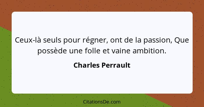 Ceux-là seuls pour régner, ont de la passion, Que possède une folle et vaine ambition.... - Charles Perrault