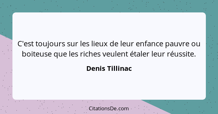 C'est toujours sur les lieux de leur enfance pauvre ou boiteuse que les riches veulent étaler leur réussite.... - Denis Tillinac