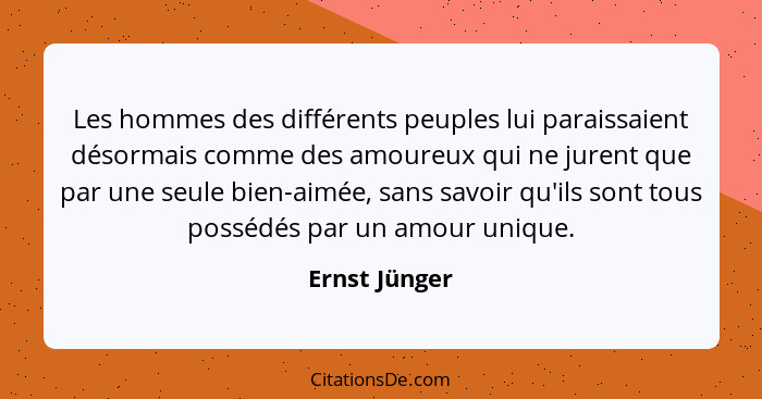 Les hommes des différents peuples lui paraissaient désormais comme des amoureux qui ne jurent que par une seule bien-aimée, sans savoir... - Ernst Jünger