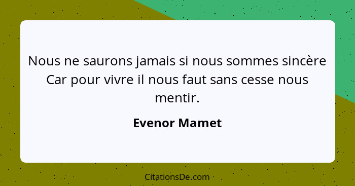 Nous ne saurons jamais si nous sommes sincère Car pour vivre il nous faut sans cesse nous mentir.... - Evenor Mamet