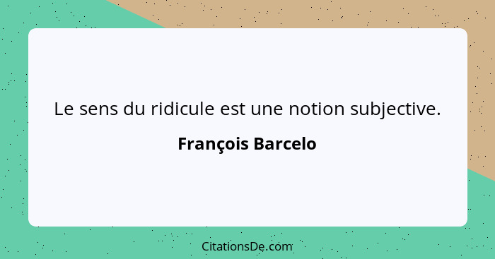 Le sens du ridicule est une notion subjective.... - François Barcelo
