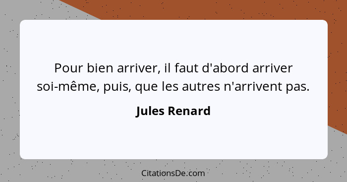 Pour bien arriver, il faut d'abord arriver soi-même, puis, que les autres n'arrivent pas.... - Jules Renard