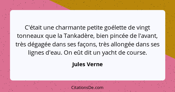 C'était une charmante petite goélette de vingt tonneaux que la Tankadère, bien pincée de l'avant, très dégagée dans ses façons, très all... - Jules Verne