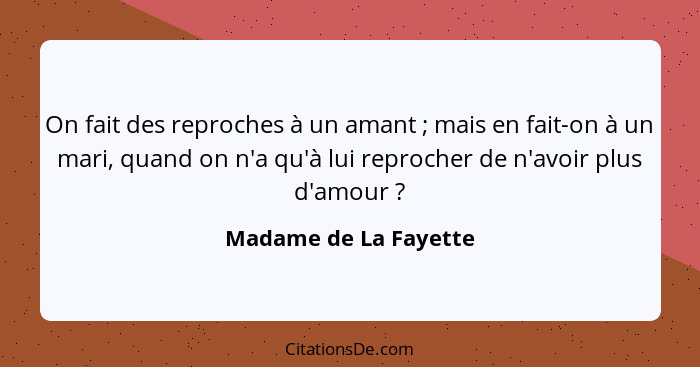 On fait des reproches à un amant ; mais en fait-on à un mari, quand on n'a qu'à lui reprocher de n'avoir plus d'amour ... - Madame de La Fayette